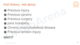 OrthoArena
Past History - Ask about;
● Previous injury
● Previous sprains
● Previous surgery
● Joint instability
● Chronic musculoskeletal disease
● Previous tendon injury
WHY??
35
 