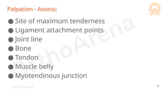 OrthoArena
Palpation - Assess;
● Site of maximum tenderness
● Ligament attachment points
● Joint line
● Bone
● Tendon
● Muscle belly
● Myotendinous junction
39
 