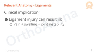 OrthoArena
Relevant Anatomy - Ligaments
Clinical implication;
● Ligament injury can result in:
○ Pain + swelling + joint instability
4
 