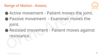 OrthoArena
Range of Motion - Assess;
● Active movement - Patient moves the joint.
● Passive movement - Examiner moves the
joint.
● Resisted movement - Patient moves against
resistance.
40
 