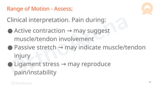 OrthoArena
Range of Motion - Assess;
Clinical interpretation. Pain during:
● Active contraction may suggest
→
muscle/tendon involvement
● Passive stretch may indicate muscle/tendon
→
injury
● Ligament stress may reproduce
→
pain/instability
41
 