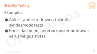 OrthoArena
Stability Testing
Examples;
● Ankle - anterior drawer; talar tilt,
syndesmotic tests
● Knee - lachman, anterior/posterior drawer,
varus/valgus stress
43
 
