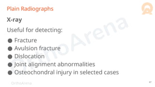 OrthoArena
Plain Radiographs
X-ray
Useful for detecting:
● Fracture
● Avulsion fracture
● Dislocation
● Joint alignment abnormalities
● Osteochondral injury in selected cases
47
 