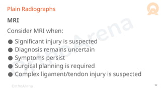 OrthoArena
Plain Radiographs
MRI
Consider MRI when:
● Significant injury is suspected
● Diagnosis remains uncertain
● Symptoms persist
● Surgical planning is required
● Complex ligament/tendon injury is suspected
52
 