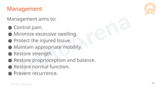 OrthoArena
Management
Management aims to:
● Control pain.
● Minimize excessive swelling.
● Protect the injured tissue.
● Maintain appropriate mobility.
● Restore strength.
● Restore proprioception and balance.
● Restore normal function.
● Prevent recurrence.
53
 