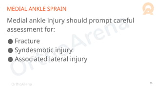 OrthoArena
MEDIAL ANKLE SPRAIN
Medial ankle injury should prompt careful
assessment for:
● Fracture
● Syndesmotic injury
● Associated lateral injury
75
 