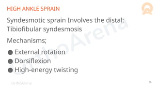 OrthoArena
HIGH ANKLE SPRAIN
Syndesmotic sprain Involves the distal:
Tibiofibular syndesmosis
Mechanisms;
● External rotation
● Dorsiflexion
● High-energy twisting
76
 