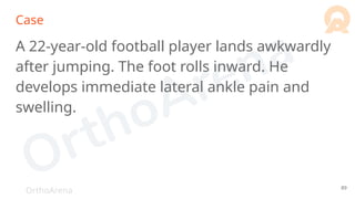 OrthoArena
Case
A 22-year-old football player lands awkwardly
after jumping. The foot rolls inward. He
develops immediate lateral ankle pain and
swelling.
89
 