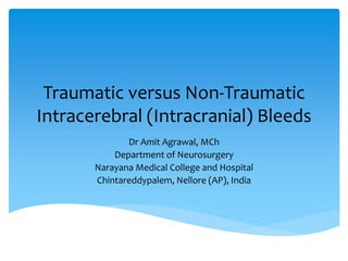 Traumatic versus Non-Traumatic
Intracerebral (Intracranial) Bleeds
Dr Amit Agrawal, MCh
Department of Neurosurgery
Narayana Medical College and Hospital
Chintareddypalem, Nellore (AP), India
 