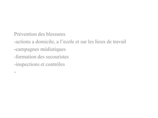 Prévention des blessures
-actions a domicile, a l’ecole et sur les lieux de travail
-campagnes médiatiques
-formation des secouristes
-inspections et contrôles
-
 