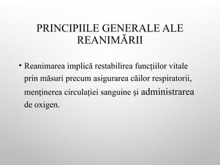 PRINCIPIILE GENERALE ALE
REANIMĂRII
• Reanimarea implică restabilirea func iilor vitale
ț
prin măsuri precum asigurarea căilor respiratorii,
men inerea circula iei sanguine i
ț ț ș administrarea
de oxigen.
 