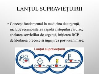 LAN UL SUPRAVIE UIRII
Ț Ț
• Concept fundamental în medicina de urgen ă,
ț
include recunoa terea rapidă a stopului cardiac,
ș
apelarea serviciilor de urgen ă, ini ierea RCP,
ț ț
defibrilarea precoce i îngrijirea post-reanimare.
ș
 