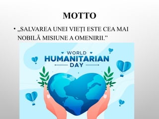 MOTTO
• „SALVAREA UNEI VIE I ESTE CEA MAI
Ț
NOBILĂ MISIUNE A OMENIRII.”
 