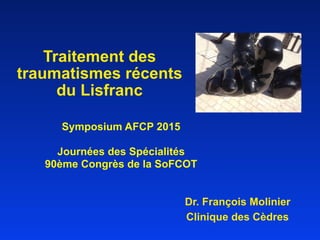 Traitement des
traumatismes récents
du Lisfranc
Dr. François Molinier
Clinique des Cèdres
Symposium AFCP 2015
Journées des Spécialités
90ème Congrès de la SoFCOT
 