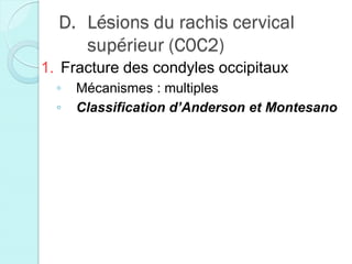 D. Lésions du rachis cervical
supérieur (C0C2)
1. Fracture des condyles occipitaux
◦ Mécanismes : multiples
◦ Classification d’Anderson et Montesano
 