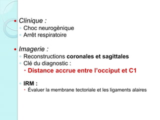  Clinique :
◦ Choc neurogènique
◦ Arrêt respiratoire
 Imagerie :
◦ Reconstructions coronales et sagittales
◦ Clé du diagnostic :
 Distance accrue entre l’occiput et C1
◦ IRM :
 Évaluer la membrane tectoriale et les ligaments alaires
 