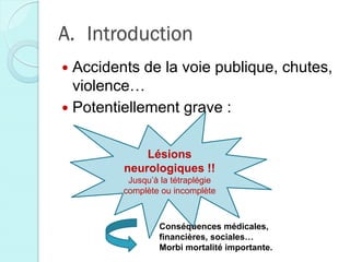 Lésions
neurologiques !!
Jusqu’à la tétraplégie
complète ou incomplète
A. Introduction
 Accidents de la voie publique, chutes,
violence…
 Potentiellement grave :
Conséquences médicales,
financières, sociales…
Morbi mortalité importante.
 