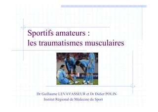 Sportifs amateurs :
les traumatismes musculaires
Dr Guillaume LEVAVASSEUR et Dr Didier POLIN
Institut Régional de Médecine du Sport
 