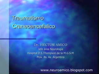 Traumatismo   Craneoencefalico Dr. HECTOR AMICO Jefe área Neurología Hospital D E.Thompson de la M.G.S.M  Prov. Bs. As  Argentina www.neuroamico.blogspot.com 