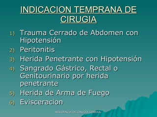 INDICACION TEMPRANA DE CIRUGIA Trauma Cerrado de Abdomen con Hipotensión Peritonitis Herida Penetrante con Hipotensión Sangrado Gástrico, Rectal o Genitourinario por herida penetrante Herida de Arma de Fuego Evisceracion 