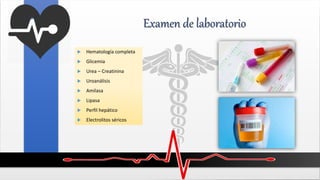 Examen de laboratorio
 Hematología completa
 Glicemia
 Urea – Creatinina
 Uroanálisis
 Amilasa
 Lipasa
 Perfil hepático
 Electrolitos séricos
 
