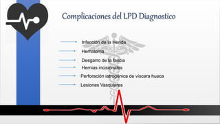 Complicaciones del LPD Diagnostico
Infección de la Herida
Hematoma
Desgarro de la fascia
Hernias incisionales
Perforación iatrogénica de víscera hueca
Lesiones Vasculares
 