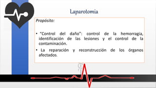 Laparotomia
Propósito:
• “Control del daño”: control de la hemorragia,
identificación de las lesiones y el control de la
contaminación.
• La reparación y reconstrucción de los órganos
afectados.
 