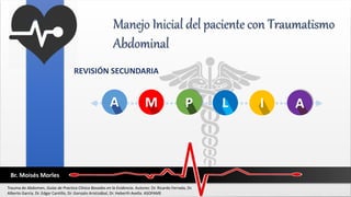 Manejo Inicial del paciente con Traumatismo
Abdominal
REVISIÓN SECUNDARIA
C
A M P L I A
Trauma de Abdomen, Guías de Practica Clínica Basadas en la Evidencia. Autores: Dr. Ricardo Ferrada, Dr.
Alberto García, Dr. Edgar Cantillo, Dr. Gonzalo Aristizábal, Dr. Heberth Avella. ASOFAME
Br. Moisés Morles
 