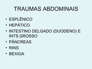 TRAUMAS ABDOMINAIS 
• ESPLÊNICO 
• HEPÁTICO 
• INTESTINO DELGADO (DUODENO) E 
INTS.GROSSO 
• PÂNCREAS 
• RINS 
• BEXIGA 
 