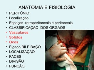 ANATOMIA E FISIOLOGIA 
• PERITÔNIO 
• Localização 
• Espaços retroperitoneais e peritoneais 
• CLASSIFICAÇÃO DOS ÓRGÃOS 
• Vasculares 
• Sólidos 
• Ocos 
• Fígado,BILE,BAÇO 
• LOCALIZAÇÃO 
• FACES 
• DIVISÃO 
• FUNÇÃO 
 