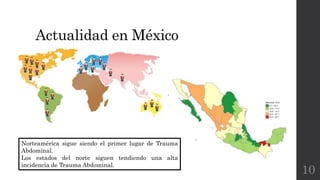 Actualidad en México
10
Norteamérica sigue siendo el primer lugar de Trauma
Abdominal.
Los estados del norte siguen tendiendo una alta
incidencia de Trauma Abdominal.
 