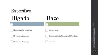 Especifico
Rotondo,M.F.(2012).SoporteVitalAvanzadoenTrauma
ATLS.Chicago:AmericanCollegeofsurgeon.
26
Hígado
Hepatorrafia/ esponjas
Drenaje percutáneo
Maniobra de pingle
Bazo
Expectante
Esplenectomía (desgarro 50% o5 cm)
Vacunas
 