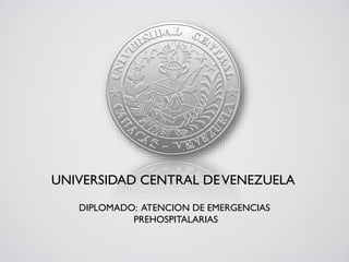 UNIVERSIDAD CENTRAL DEVENEZUELA
DIPLOMADO: ATENCION DE EMERGENCIAS
PREHOSPITALARIAS
 