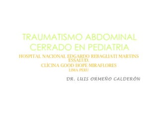 TRAUMATISMO ABDOMINAL CERRADO EN PEDIATRIA HOSPITAL NACIONAL EDGARDO REBAGLIATI MARTINS ESSALUD. CLÍCINA GOOD HOPE MIRAFLORES LIMA PERU DR. LUIS ORMEÑO CALDERÓN 