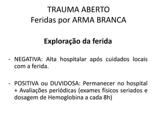 Exploração da ferida
- NEGATIVA: Alta hospitalar após cuidados locais
com a ferida.
- POSITIVA ou DUVIDOSA: Permanecer no hospital
+ Avaliações periódicas (exames físicos seriados e
dosagem de Hemoglobina a cada 8h)
TRAUMA ABERTO
Feridas por ARMA BRANCA
 