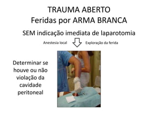 SEM indicação imediata de laparotomia
TRAUMA ABERTO
Feridas por ARMA BRANCA
Exploração da ferida
Determinar se
houve ou não
violação da
cavidade
peritoneal
Anestesia local
 