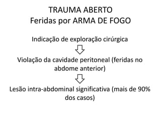 Indicação de exploração cirúrgica
Violação da cavidade peritoneal (feridas no
abdome anterior)
Lesão intra-abdominal significativa (mais de 90%
dos casos)
TRAUMA ABERTO
Feridas por ARMA DE FOGO
 