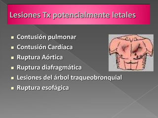 Lesiones Tx potencialmente letales

   Contusión pulmonar
   Contusión Cardíaca
   Ruptura Aórtica
   Ruptura diafragmática
   Lesiones del árbol traqueobronquial
   Ruptura esofágica
 