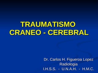 TRAUMATISMO  CRANEO - CEREBRAL Dr. Carlos H. Figueroa Lopez Radiologia I.H.S.S.  -  U.N.A.H.  -  H.M.C. 