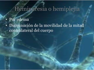 Hemiparesia o hemiplejia
• Por edema
• Disminución de la movilidad de la mitad
contralateral del cuerpo

 