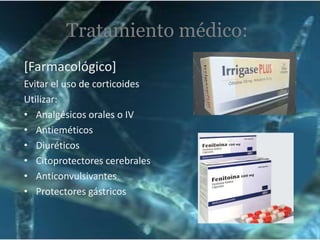Tratamiento médico:
[Farmacológico]
Evitar el uso de corticoides
Utilizar:
• Analgésicos orales o IV
• Antieméticos
• Diuréticos
• Citoprotectores cerebrales
• Anticonvulsivantes
• Protectores gástricos

 