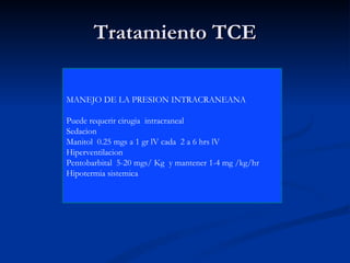 Tratamiento TCE MANEJO DE LA PRESION INTRACRANEANA Puede requerir cirugia  intracraneal Sedacion Manitol  0.25 mgs a 1 gr lV cada  2 a 6 hrs lV Hiperventilacion Pentobarbital  5-20 mgs/ Kg  y mantener 1-4 mg /kg/hr Hipotermia sistemica  