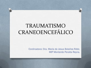 TRAUMATISMO
CRANEOENCEFÁLICO

   Cordinadora: Dra. María de Jesus Bolaños Rddz.
                     MIP Monterde Peralta Reyna.
 