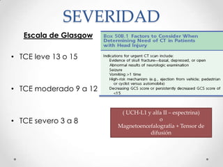 SEVERIDAD
Escala de Glasgow
• TCE leve 13 o 15
• TCE moderado 9 a 12
• TCE severo 3 a 8
( UCH-L1 y alfa II – espectrina)
o
Magnetoencefalografía + Tensor de
difusión
 