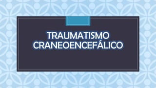 TRAUMATISMO
CRANEOENCEFÁLICO
C

 