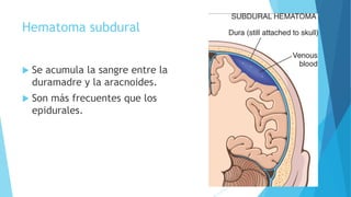 Hematoma subdural
 Se acumula la sangre entre la
duramadre y la aracnoides.
 Son más frecuentes que los
epidurales.
 