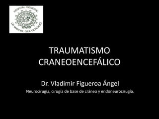 TRAUMATISMO
CRANEOENCEFÁLICO
Dr. Vladimir Figueroa Ángel
Neurocirugía, cirugía de base de cráneo y endoneurocirugía.
 