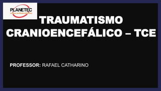 TRAUMATISMO
CRANIOENCEFÁLICO – TCE
PROFESSOR: RAFAEL CATHARINO
 