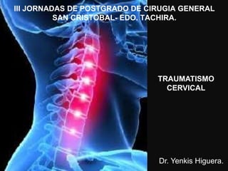 III JORNADAS DE POSTGRADO DE CIRUGIA GENERAL
SAN CRISTOBAL- EDO. TACHIRA.
TRAUMATISMO
CERVICAL
Dr. Yenkis Higuera.
 
