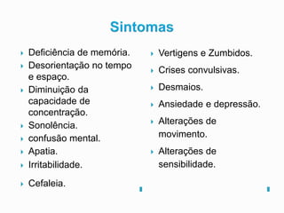 . .
 Deficiência de memória.
 Desorientação no tempo
e espaço.
 Diminuição da
capacidade de
concentração.
 Sonolência.
 confusão mental.
 Apatia.
 Irritabilidade.
 Cefaleia.
 Vertigens e Zumbidos.
 Crises convulsivas.
 Desmaios.
 Ansiedade e depressão.
 Alterações de
movimento.
 Alterações de
sensibilidade.
 